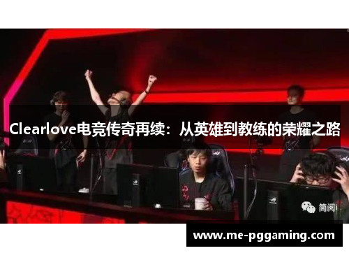 Clearlove电竞传奇再续：从英雄到教练的荣耀之路