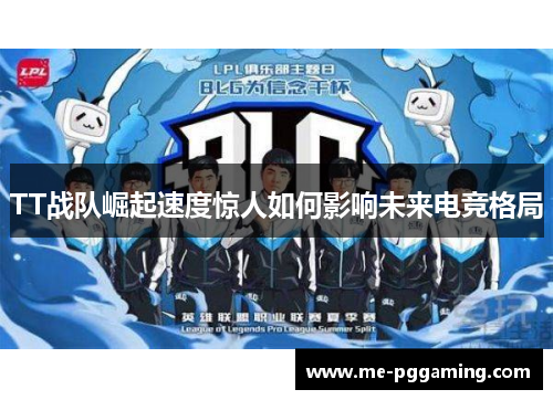 TT战队崛起速度惊人如何影响未来电竞格局