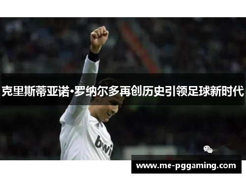 克里斯蒂亚诺·罗纳尔多再创历史引领足球新时代
