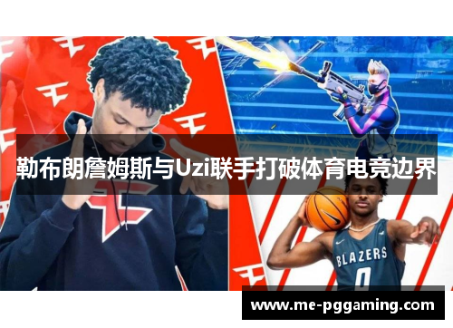 勒布朗詹姆斯与Uzi联手打破体育电竞边界